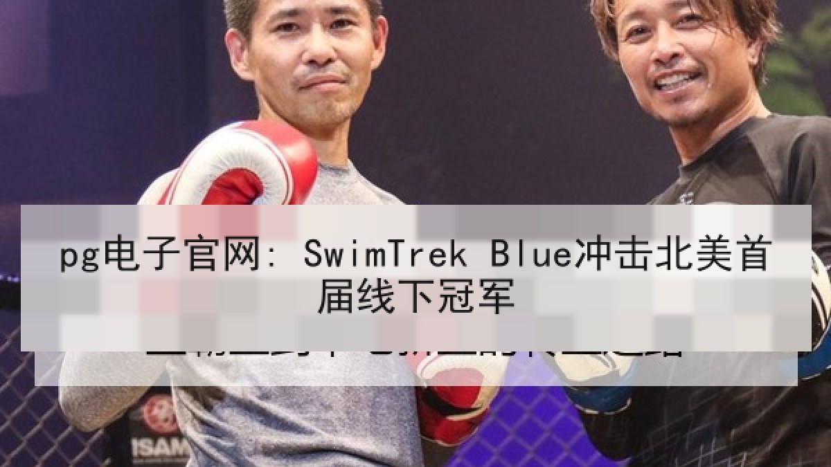 pg电子官网: SwimTrek Blue冲击北美首届线下冠军