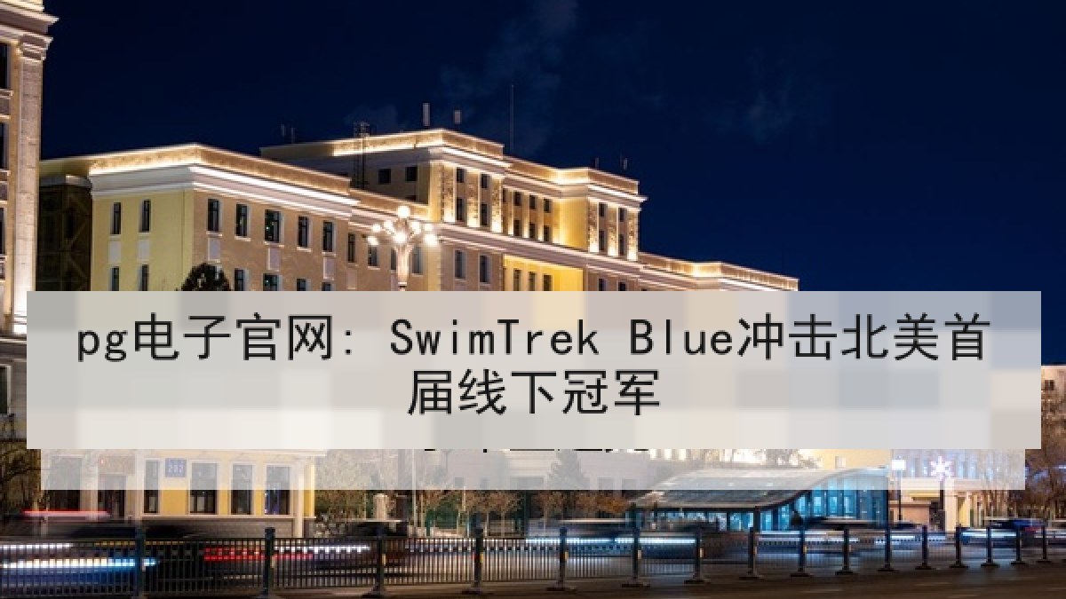 pg电子官网: SwimTrek Blue冲击北美首届线下冠军