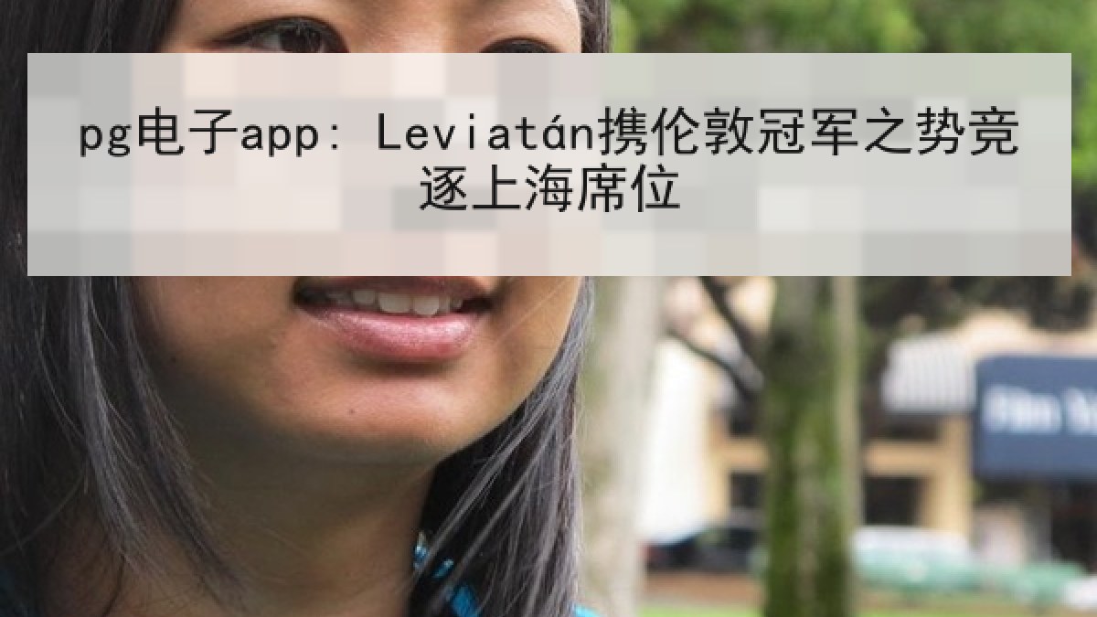 pg电子app: Leviatán携伦敦冠军之势竞逐上海席位