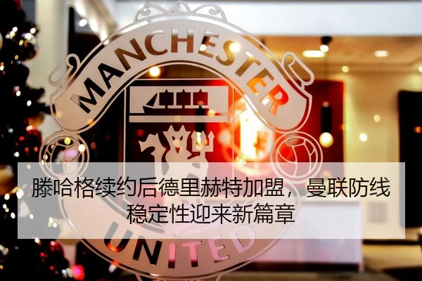 滕哈格续约后德里赫特加盟，曼联防线稳定性迎来新篇章