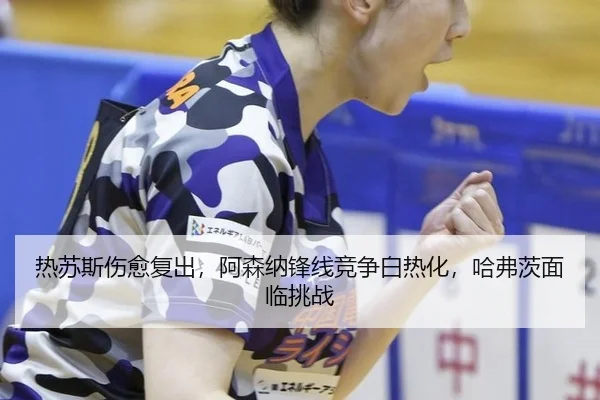 热苏斯伤愈复出，阿森纳锋线竞争白热化，哈弗茨面临挑战