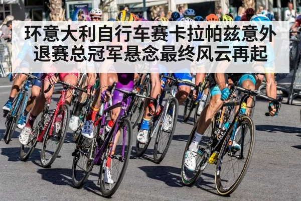 环意大利自行车赛卡拉帕兹意外退赛总冠军悬念最终风云再起