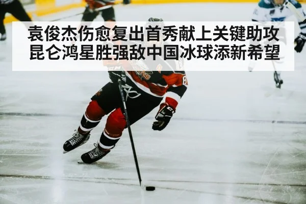 袁俊杰伤愈复出首秀献上关键助攻昆仑鸿星胜强敌中国冰球添新希望