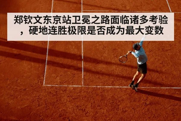 郑钦文东京站卫冕之路面临诸多考验，硬地连胜极限是否成为最大变数