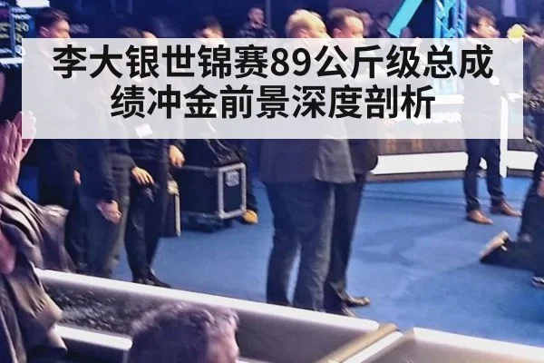李大银世锦赛89公斤级总成绩冲金前景深度剖析