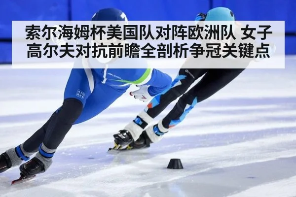 索尔海姆杯美国队对阵欧洲队 女子高尔夫对抗前瞻全剖析争冠关键点