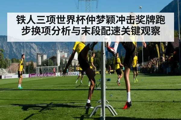 铁人三项世界杯仲梦颖冲击奖牌跑步换项分析与末段配速关键观察